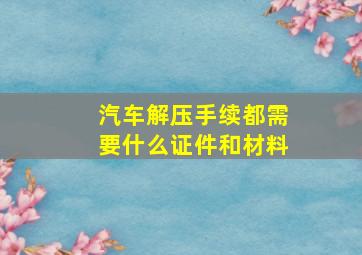 汽车解压手续都需要什么证件和材料