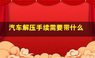 汽车解压手续需要带什么