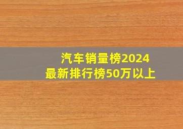 汽车销量榜2024最新排行榜50万以上