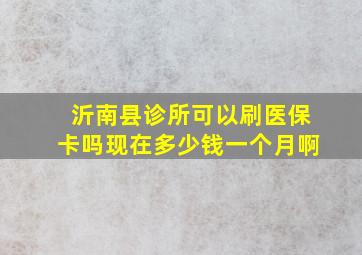 沂南县诊所可以刷医保卡吗现在多少钱一个月啊