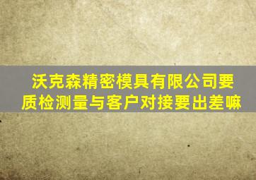 沃克森精密模具有限公司要质检测量与客户对接要出差嘛