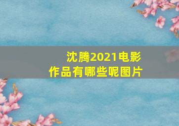 沈腾2021电影作品有哪些呢图片