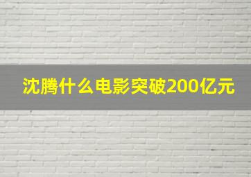 沈腾什么电影突破200亿元