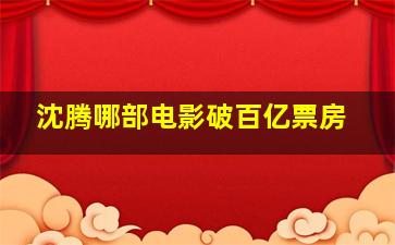 沈腾哪部电影破百亿票房