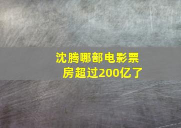 沈腾哪部电影票房超过200亿了