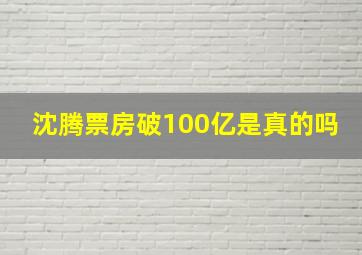 沈腾票房破100亿是真的吗