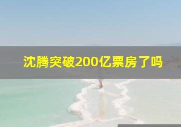 沈腾突破200亿票房了吗