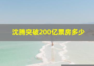 沈腾突破200亿票房多少