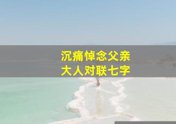 沉痛悼念父亲大人对联七字