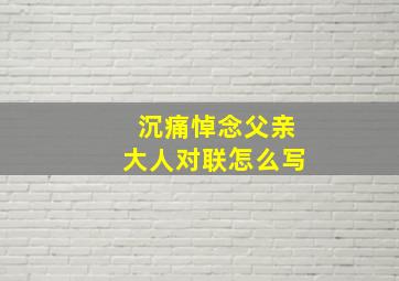 沉痛悼念父亲大人对联怎么写