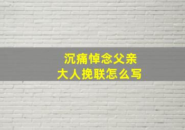 沉痛悼念父亲大人挽联怎么写