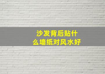 沙发背后贴什么墙纸对风水好