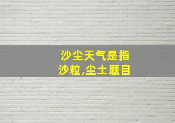 沙尘天气是指沙粒,尘土题目