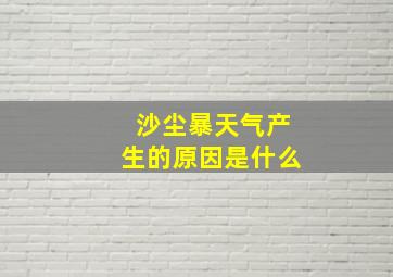 沙尘暴天气产生的原因是什么