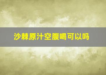 沙棘原汁空腹喝可以吗