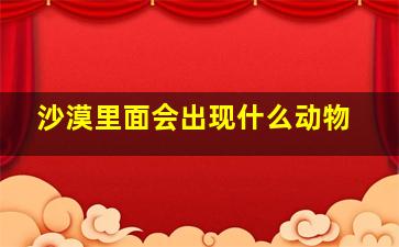 沙漠里面会出现什么动物