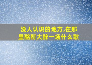 没人认识的地方,在那里酩酊大醉一场什么歌