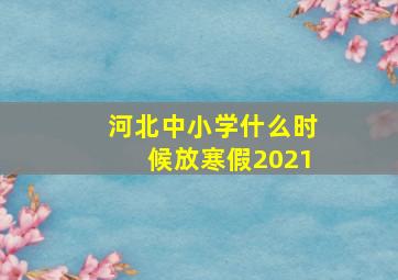 河北中小学什么时候放寒假2021