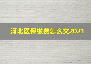 河北医保缴费怎么交2021