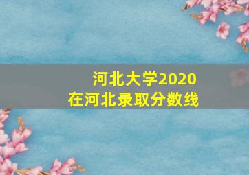 河北大学2020在河北录取分数线