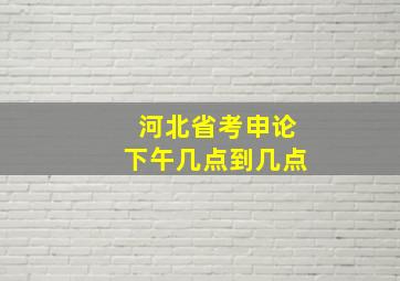 河北省考申论下午几点到几点