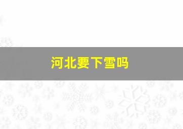 河北要下雪吗