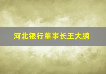 河北银行董事长王大鹏