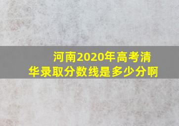 河南2020年高考清华录取分数线是多少分啊