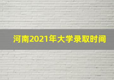 河南2021年大学录取时间