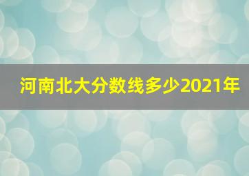 河南北大分数线多少2021年