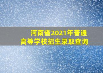 河南省2021年普通高等学校招生录取查询