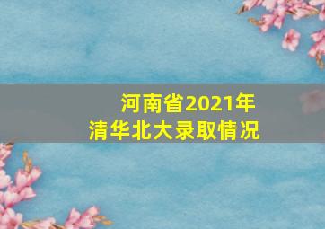 河南省2021年清华北大录取情况