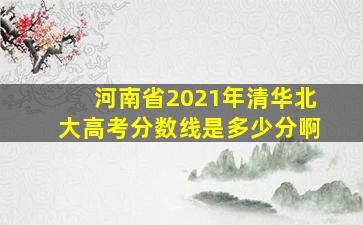 河南省2021年清华北大高考分数线是多少分啊