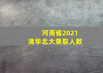 河南省2021清华北大录取人数