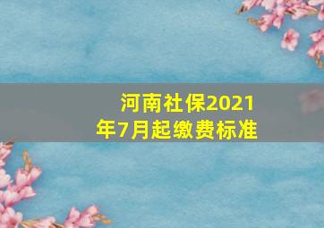 河南社保2021年7月起缴费标准