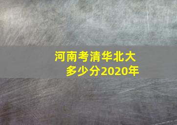 河南考清华北大多少分2020年