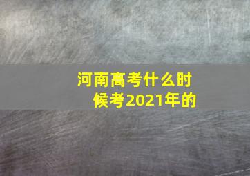 河南高考什么时候考2021年的