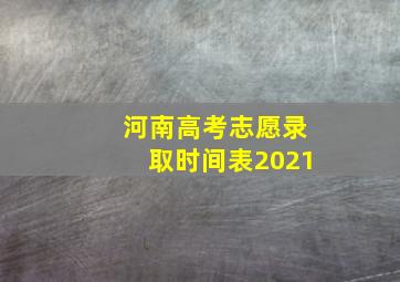 河南高考志愿录取时间表2021