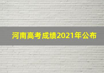 河南高考成绩2021年公布