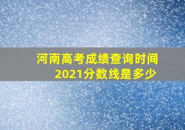 河南高考成绩查询时间2021分数线是多少