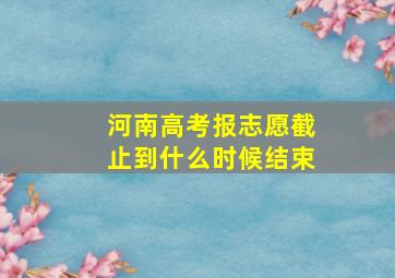 河南高考报志愿截止到什么时候结束