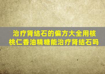 治疗肾结石的偏方大全用核桃仁香油精糖能治疗肾结石吗