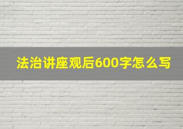 法治讲座观后600字怎么写