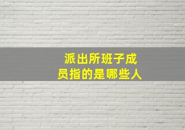 派出所班子成员指的是哪些人