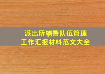 派出所辅警队伍管理工作汇报材料范文大全