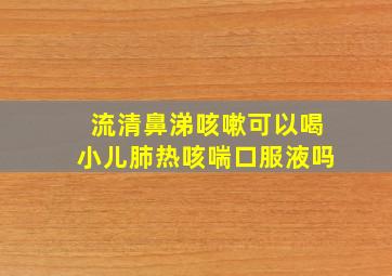 流清鼻涕咳嗽可以喝小儿肺热咳喘口服液吗