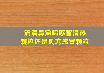 流清鼻涕喝感冒清热颗粒还是风寒感冒颗粒