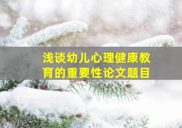 浅谈幼儿心理健康教育的重要性论文题目