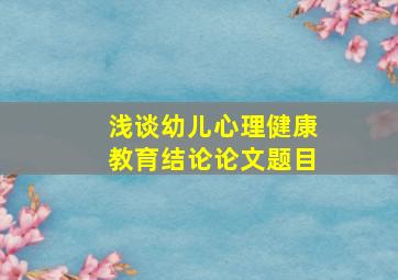 浅谈幼儿心理健康教育结论论文题目