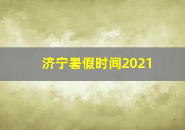 济宁暑假时间2021